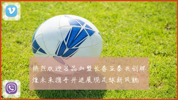 热烈欢迎吕品加盟长春亚泰共创辉煌未来携手并进展现足球新风貌