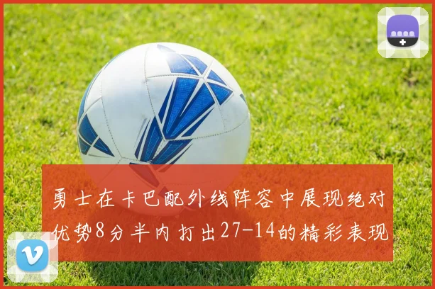 勇士在卡巴配外线阵容中展现绝对优势8分半内打出27-14的精彩表现
