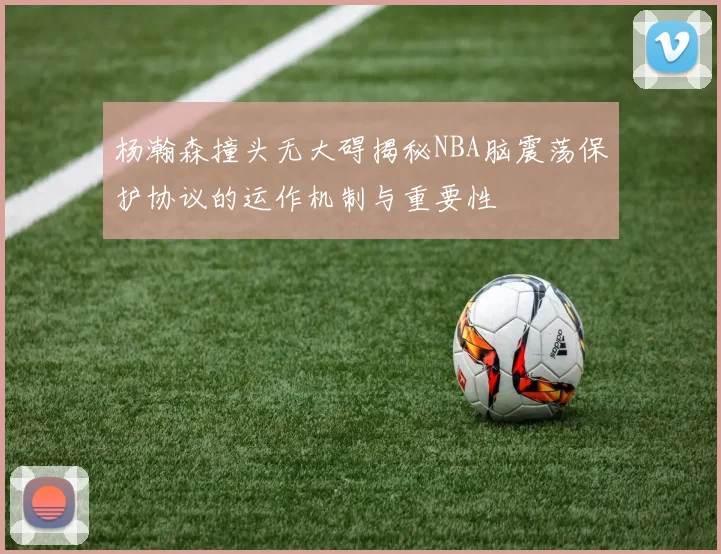杨瀚森撞头无大碍揭秘NBA脑震荡保护协议的运作机制与重要性