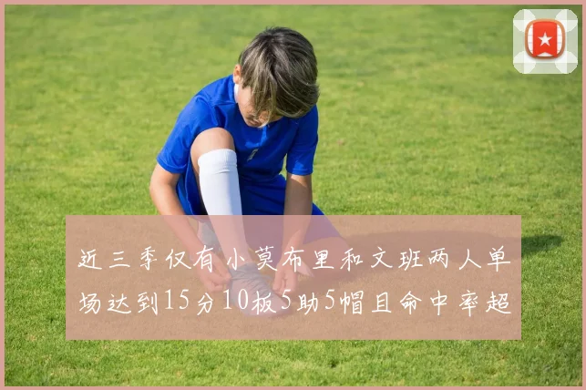 近三季仅有小莫布里和文班两人单场达到15分10板5助5帽且命中率超过70