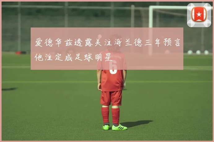 爱德华兹透露关注海兰德三年预言他注定成足球明星
