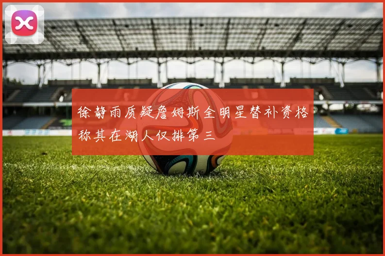 徐静雨质疑詹姆斯全明星替补资格称其在湖人仅排第三