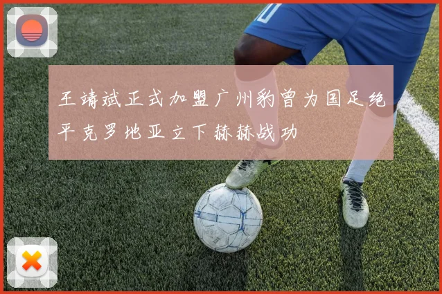 王靖斌正式加盟广州豹曾为国足绝平克罗地亚立下赫赫战功