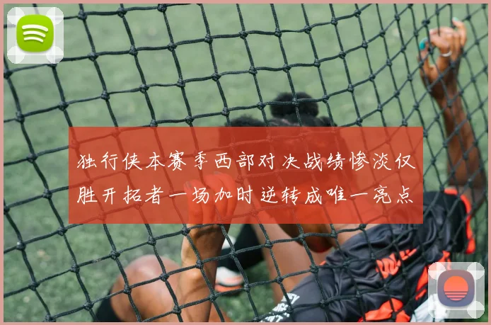 独行侠本赛季西部对决战绩惨淡仅胜开拓者一场加时逆转成唯一亮点