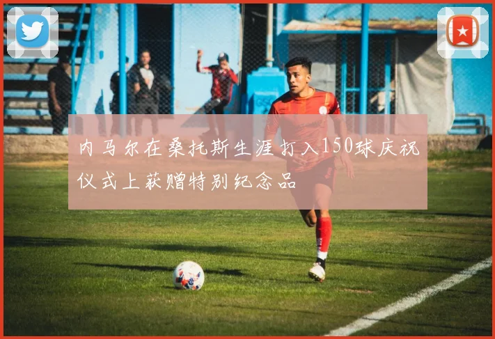 内马尔在桑托斯生涯打入150球庆祝仪式上获赠特别纪念品