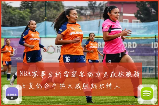 NBA赛事分析雷霆客场力克森林狼骑士复仇公牛热火战胜凯尔特人