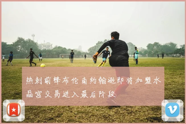 热刺前锋布伦南约翰逊即将加盟水晶宫交易进入最后阶段