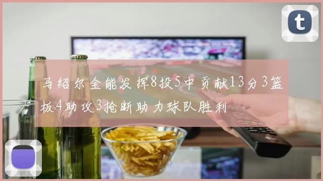 马绍尔全能发挥8投5中贡献13分3篮板4助攻3抢断助力球队胜利