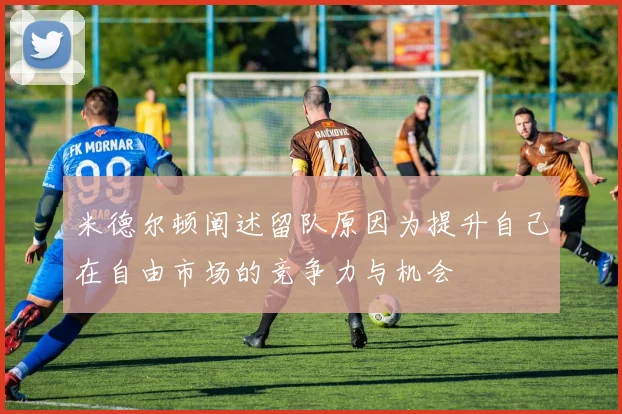 米德尔顿阐述留队原因为提升自己在自由市场的竞争力与机会