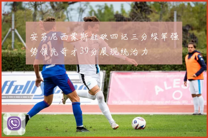 安芬尼西蒙斯狂砍四记三分绿军强势领先奇才39分展现统治力