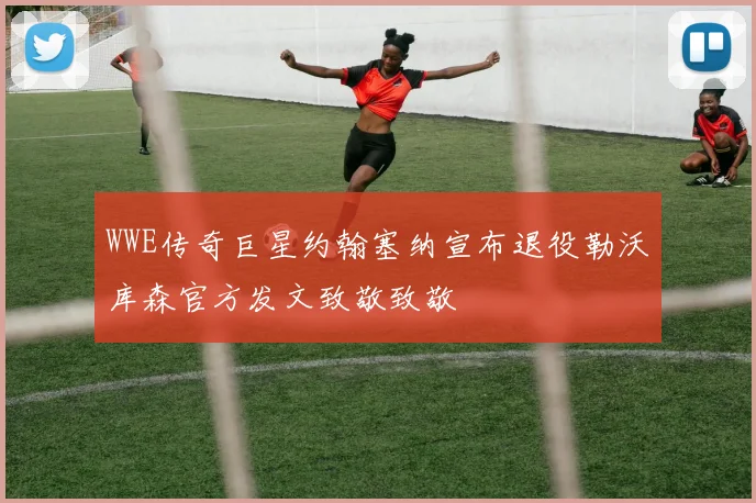WWE传奇巨星约翰塞纳宣布退役勒沃库森官方发文致敬致敬