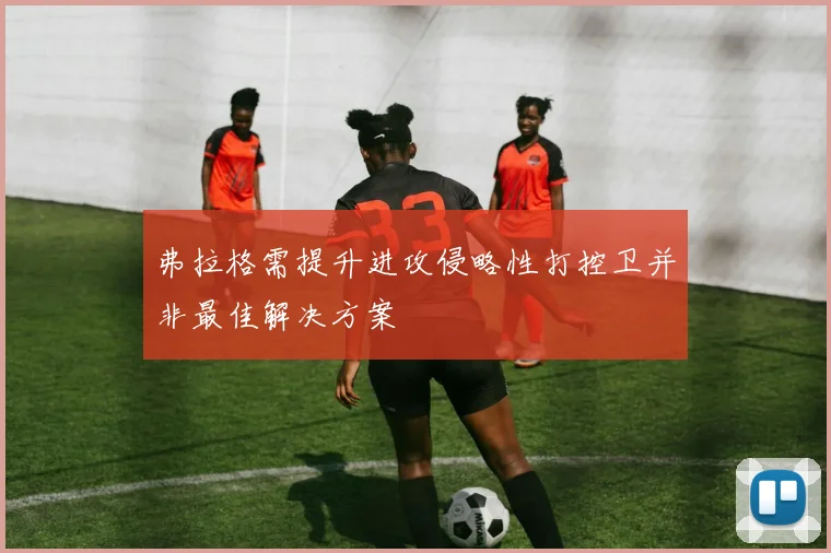 弗拉格需提升进攻侵略性打控卫并非最佳解决方案
