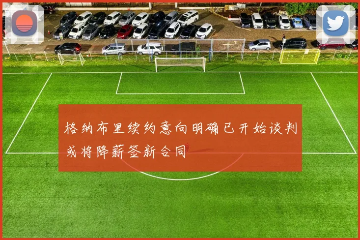 格纳布里续约意向明确已开始谈判或将降薪签新合同