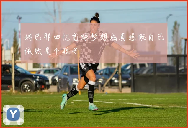 姆巴耶回忆首球梦想成真感慨自己依然是个孩子