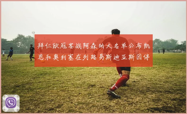 拜仁欧冠客战阿森纳大名单公布凯恩和奥利塞在列路易斯迪亚斯因停赛缺席