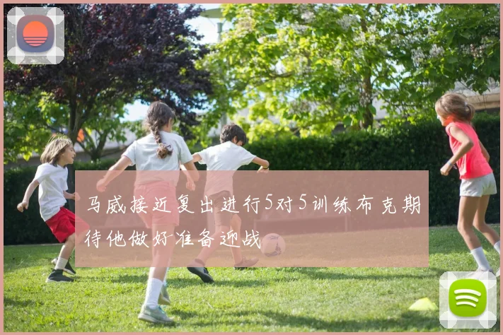马威接近复出进行5对5训练布克期待他做好准备迎战
