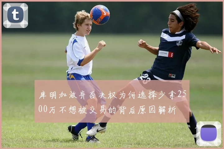 库明加放弃否决权为何选择少拿2500万不想被交易的背后原因解析