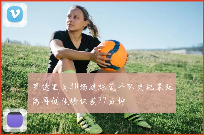 罗德里戈30场进球荒平队史纪录距离再创佳绩仅差77分钟