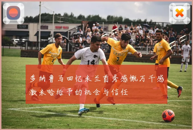 多纳鲁马回忆米兰首秀感慨万千感激米哈给予的机会与信任