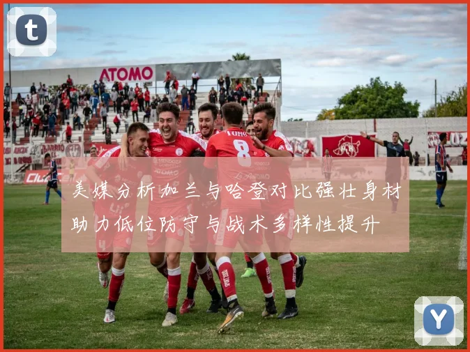 美媒分析加兰与哈登对比强壮身材助力低位防守与战术多样性提升