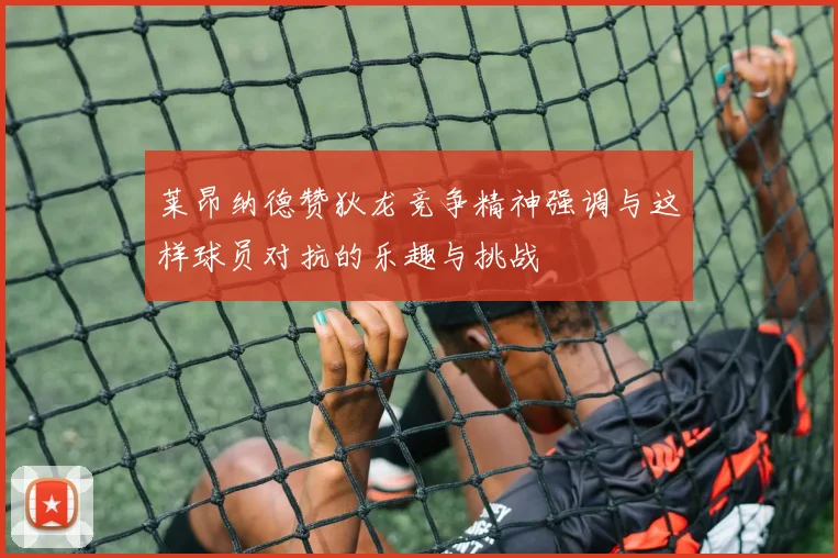 莱昂纳德赞狄龙竞争精神强调与这样球员对抗的乐趣与挑战