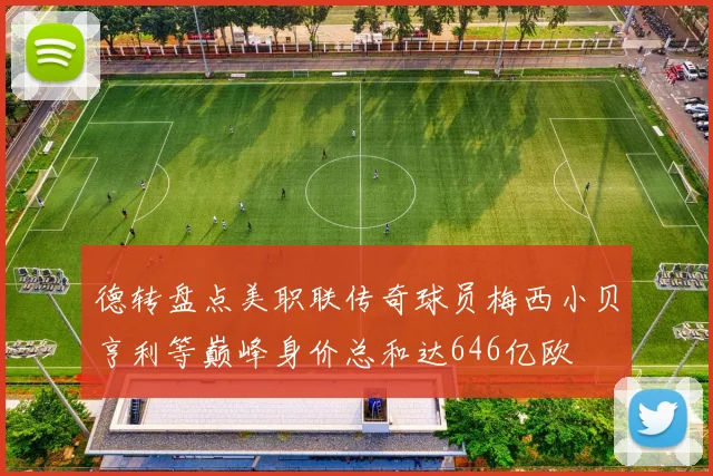 德转盘点美职联传奇球员梅西小贝亨利等巅峰身价总和达646亿欧