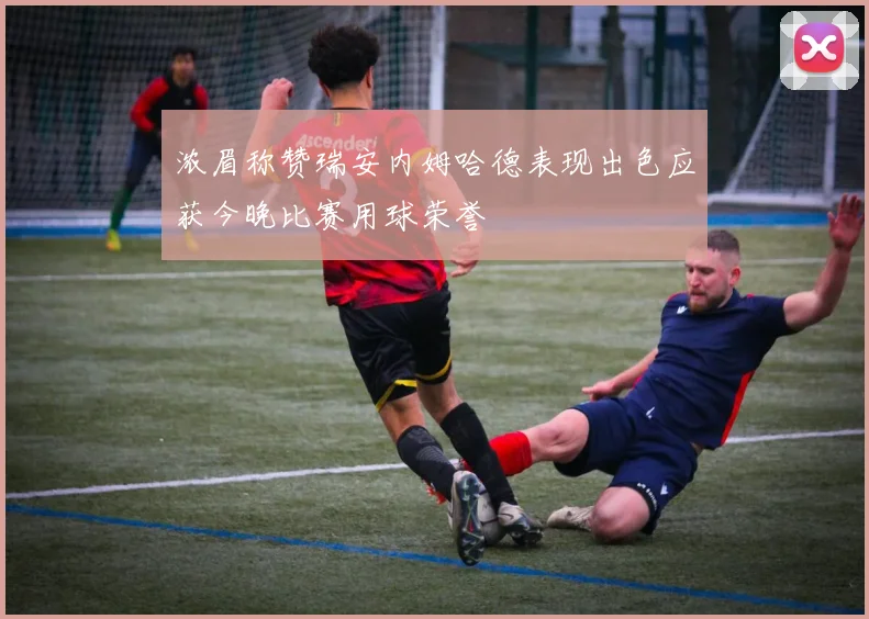 浓眉称赞瑞安内姆哈德表现出色应获今晚比赛用球荣誉