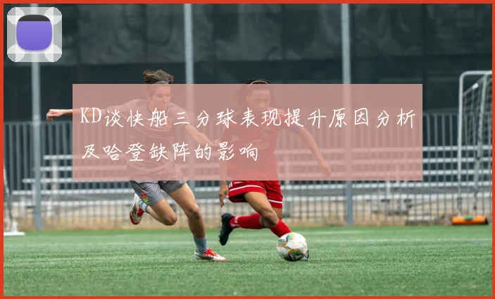 KD谈快船三分球表现提升原因分析及哈登缺阵的影响
