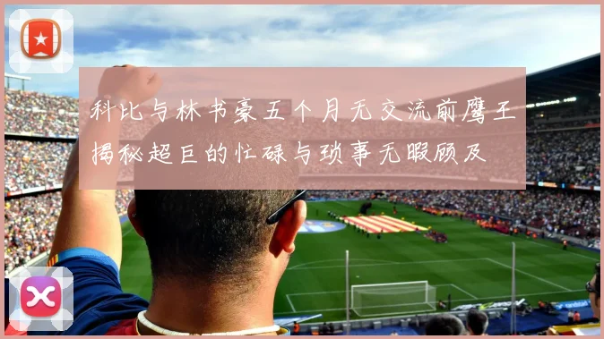 科比与林书豪五个月无交流前鹰王揭秘超巨的忙碌与琐事无暇顾及