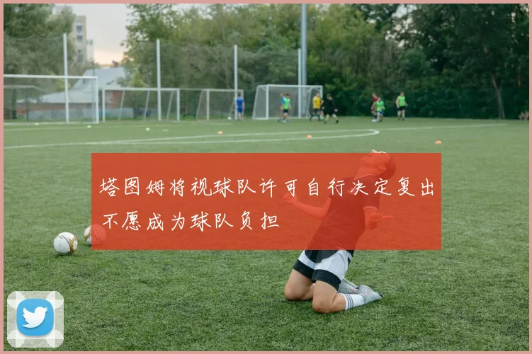 塔图姆将视球队许可自行决定复出不愿成为球队负担