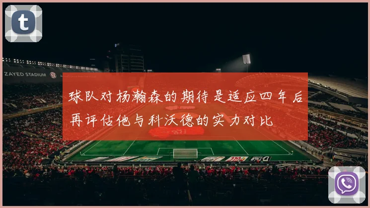 球队对杨瀚森的期待是适应四年后再评估他与科沃德的实力对比