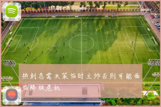 热刺急需决策临时主帅否则可能面临降级危机