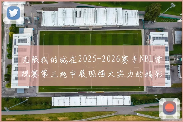 无限我的城在2025-2026赛季NBL常规赛第三轮中展现强大实力的精彩战报