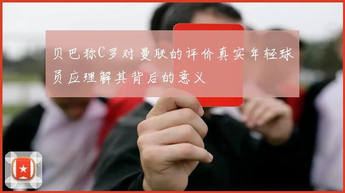 贝巴称C罗对曼联的评价真实年轻球员应理解其背后的意义