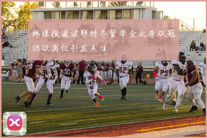 韩媒报道波耶特尽管带全北夺双冠仍欲离任引发关注