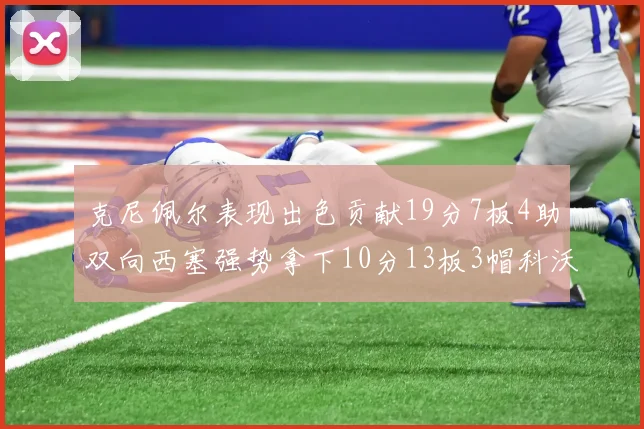 克尼佩尔表现出色贡献19分7板4助双向西塞强势拿下10分13板3帽科沃德也有17分2帽的精彩表现