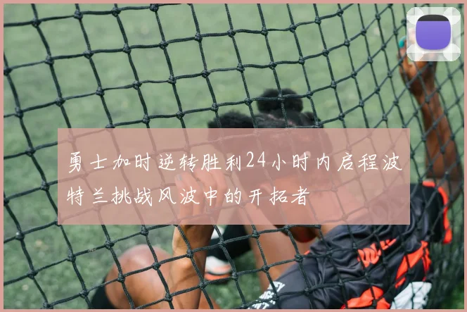 勇士加时逆转胜利24小时内启程波特兰挑战风波中的开拓者