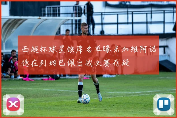 西超杯球星缺席名单曝光加维阿诺德在列姆巴佩出战决赛存疑