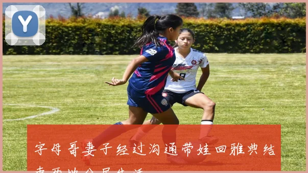 字母哥妻子经过沟通带娃回雅典结束两地分居生活