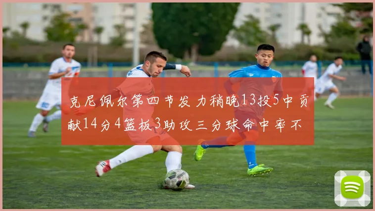 克尼佩尔第四节发力稍晚13投5中贡献14分4篮板3助攻三分球命中率不佳