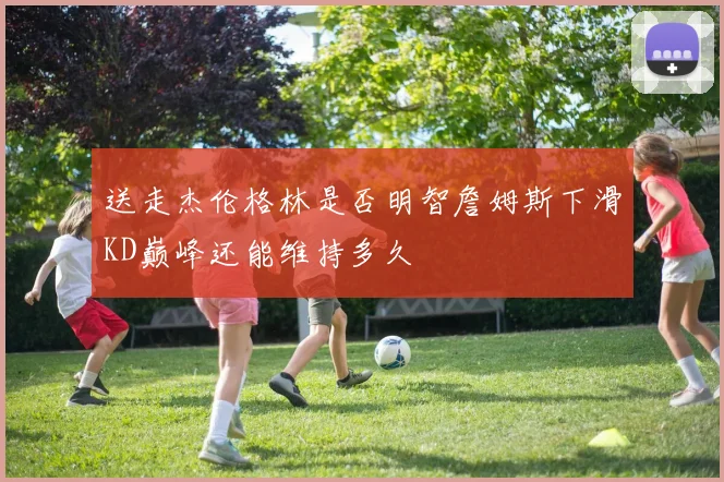 送走杰伦格林是否明智詹姆斯下滑KD巅峰还能维持多久