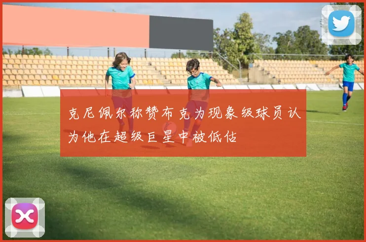 克尼佩尔称赞布克为现象级球员认为他在超级巨星中被低估