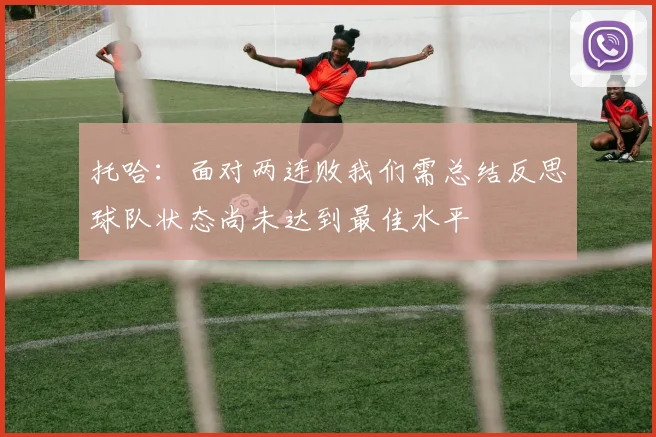 托哈：面对两连败我们需总结反思球队状态尚未达到最佳水平