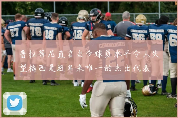 普拉蒂尼直言当今球员水平令人失望梅西是近年来唯一的杰出代表