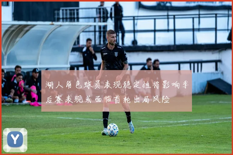 湖人角色球员表现稳定性将影响季后赛表现或面临首轮出局风险