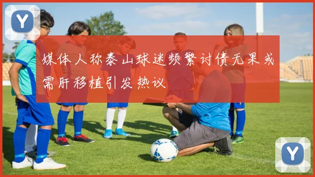 媒体人称泰山球迷频繁讨债无果或需肝移植引发热议