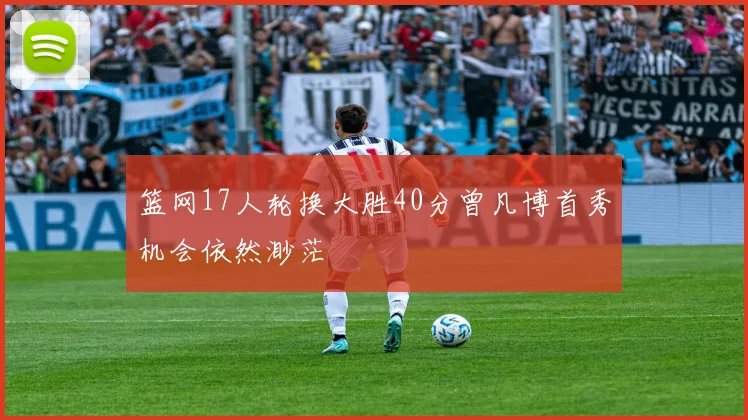 篮网17人轮换大胜40分曾凡博首秀机会依然渺茫