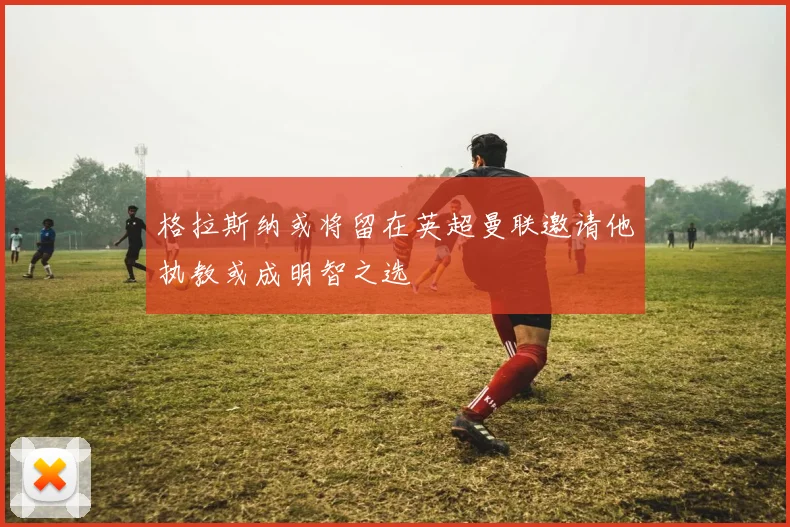 格拉斯纳或将留在英超曼联邀请他执教或成明智之选