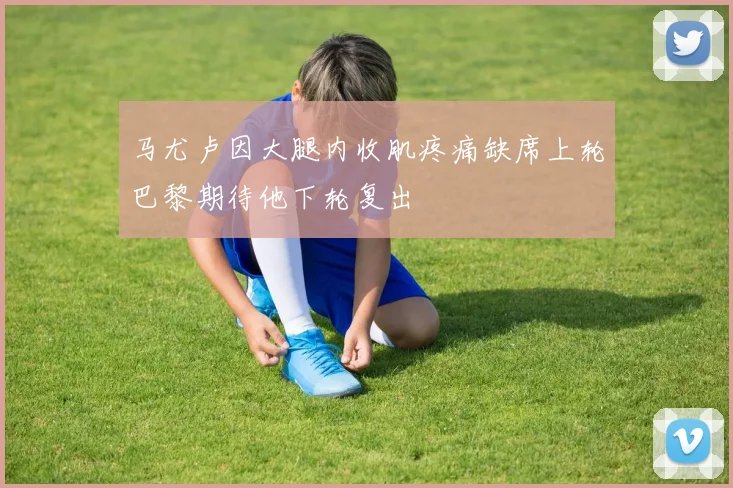 马尤卢因大腿内收肌疼痛缺席上轮巴黎期待他下轮复出