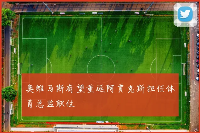 奥维马斯有望重返阿贾克斯担任体育总监职位